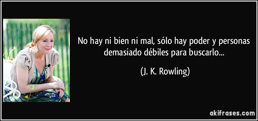 No hay ni bien ni mal, sólo hay poder y personas demasiado débiles para buscarlo... (J. K. Rowling)