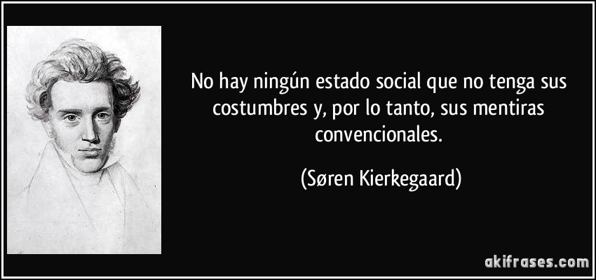 No hay ningún estado social que no tenga sus costumbres y, por lo tanto, sus mentiras convencionales. (Søren Kierkegaard)