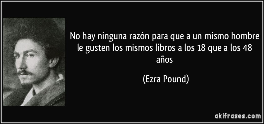 No hay ninguna razón para que a un mismo hombre le gusten los mismos libros a los 18 que a los 48 años (Ezra Pound)
