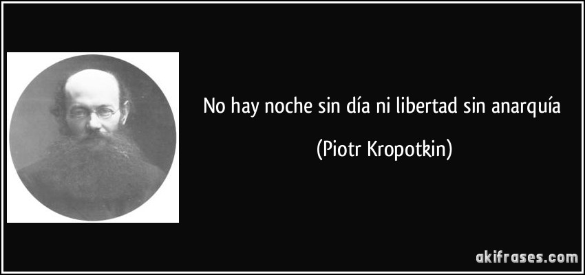 no hay noche sin día ni libertad sin anarquía (Piotr Kropotkin)