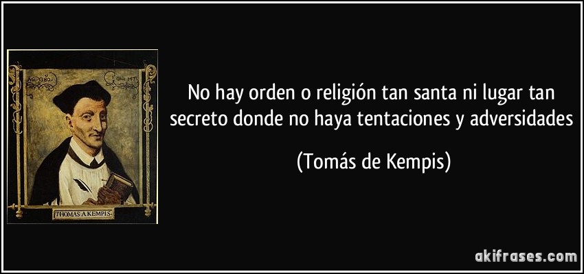 No hay orden o religión tan santa ni lugar tan secreto donde no haya tentaciones y adversidades (Tomás de Kempis)