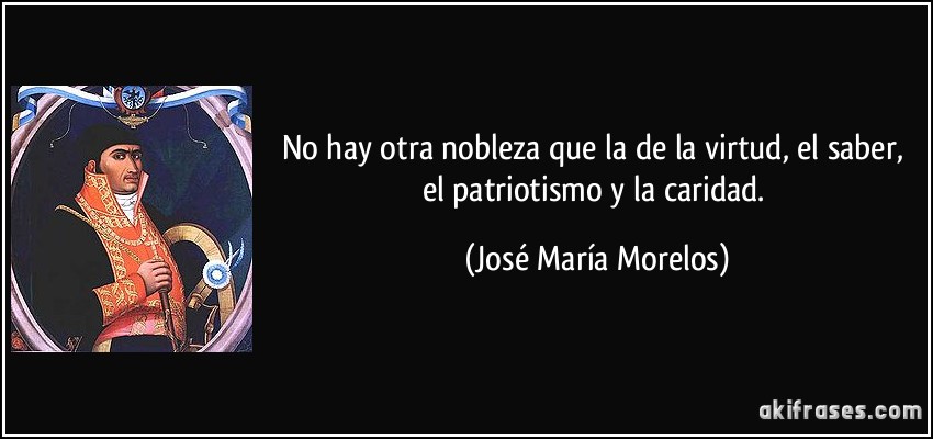 No hay otra nobleza que la de la virtud, el saber, el patriotismo y la caridad. (José María Morelos)