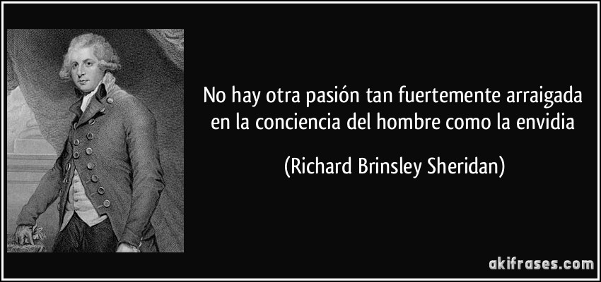 No hay otra pasión tan fuertemente arraigada en la conciencia del hombre como la envidia (Richard Brinsley Sheridan)
