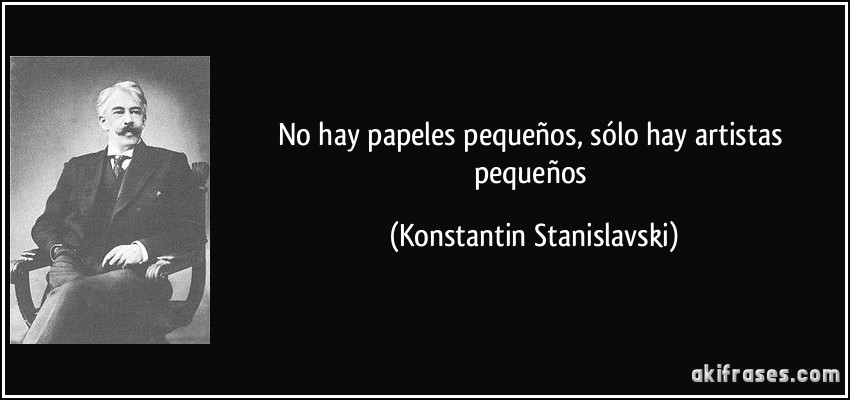 No hay papeles pequeños, sólo hay artistas pequeños (Konstantin Stanislavski)
