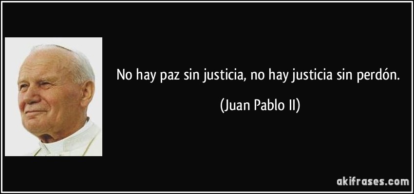 No hay paz sin justicia, no hay justicia sin perdón. (Juan Pablo II)