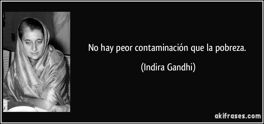 No hay peor contaminación que la pobreza. (Indira Gandhi)