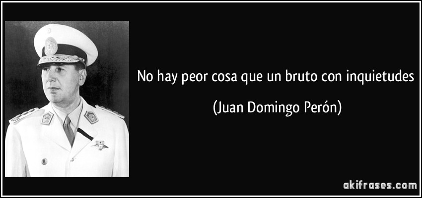 No hay peor cosa que un bruto con inquietudes (Juan Domingo Perón)