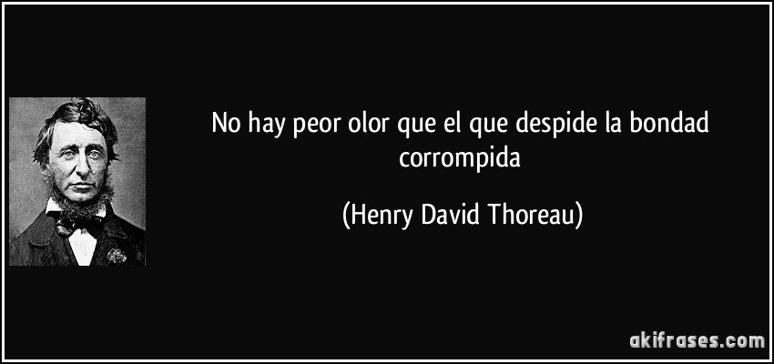 No hay peor olor que el que despide la bondad corrompida (Henry David Thoreau)