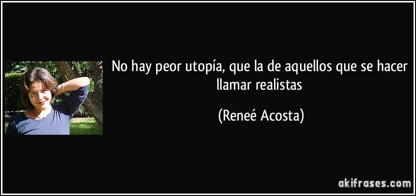 No hay peor utopía, que la de aquellos que se hacer llamar realistas (Reneé Acosta)
