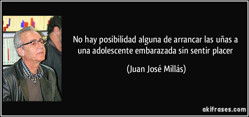 No hay posibilidad alguna de arrancar las uñas a una adolescente embarazada sin sentir placer (Juan José Millás)