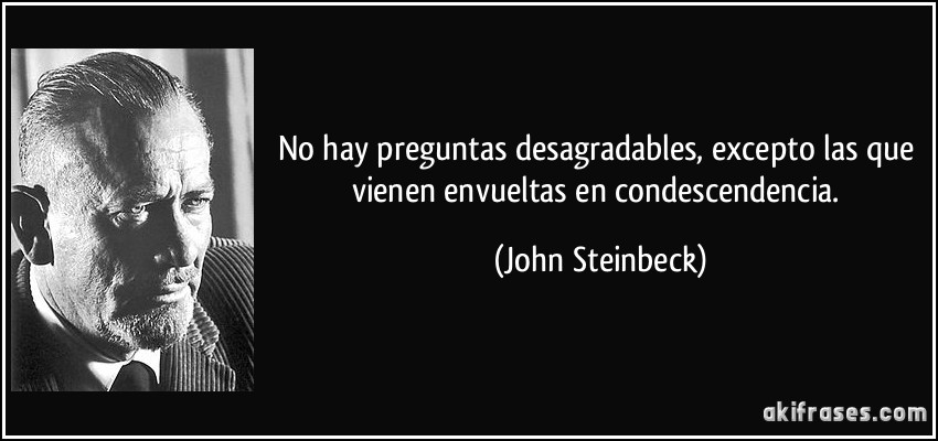 No hay preguntas desagradables, excepto las que vienen envueltas en condescendencia. (John Steinbeck)