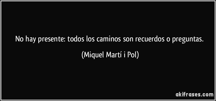 No hay presente: todos los caminos son recuerdos o preguntas. (Miquel Martí i Pol)