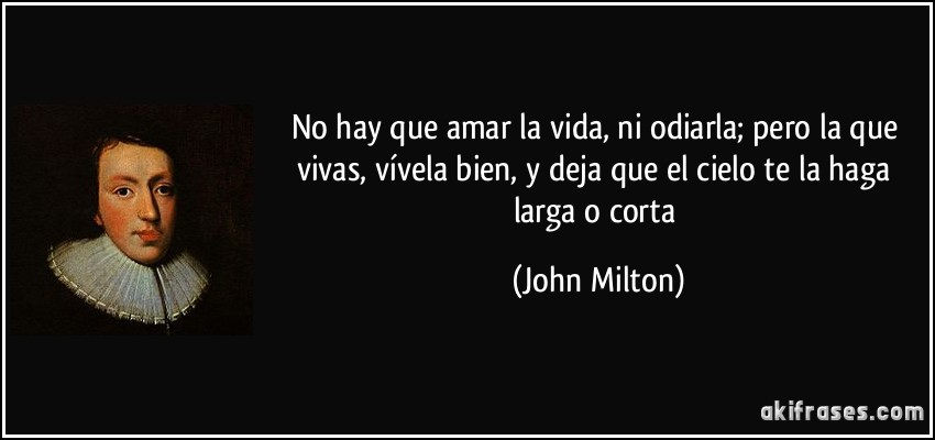 No hay que amar la vida, ni odiarla; pero la que vivas, vívela bien, y deja que el cielo te la haga larga o corta (John Milton)