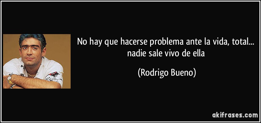 No hay que hacerse problema ante la vida, total... nadie sale vivo de ella (Rodrigo Bueno)
