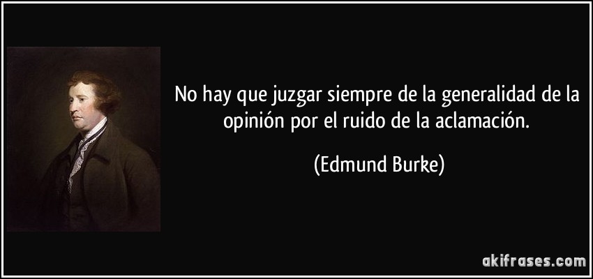 No hay que juzgar siempre de la generalidad de la opinión por el ruido de la aclamación. (Edmund Burke)