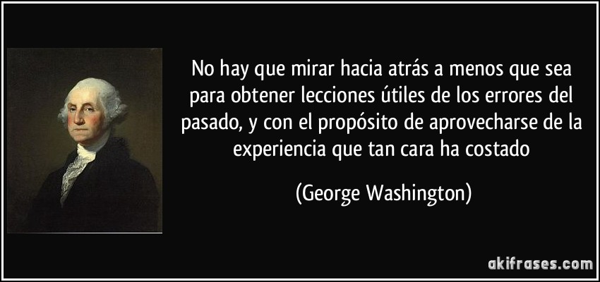 No hay que mirar hacia atrás a menos que sea para obtener lecciones útiles de los errores del pasado, y con el propósito de aprovecharse de la experiencia que tan cara ha costado (George Washington)