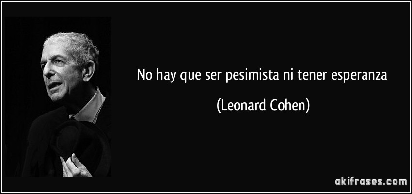 No hay que ser pesimista ni tener esperanza (Leonard Cohen)