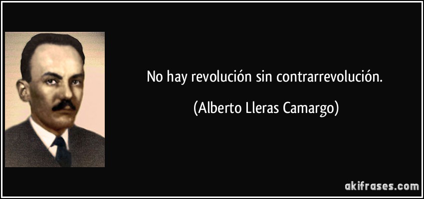 No hay revolución sin contrarrevolución. (Alberto Lleras Camargo)