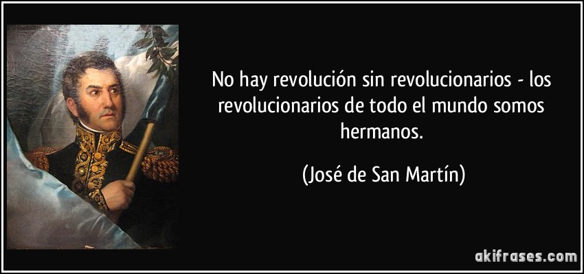 No hay revolución sin revolucionarios - los revolucionarios de todo el mundo somos hermanos. (José de San Martín)
