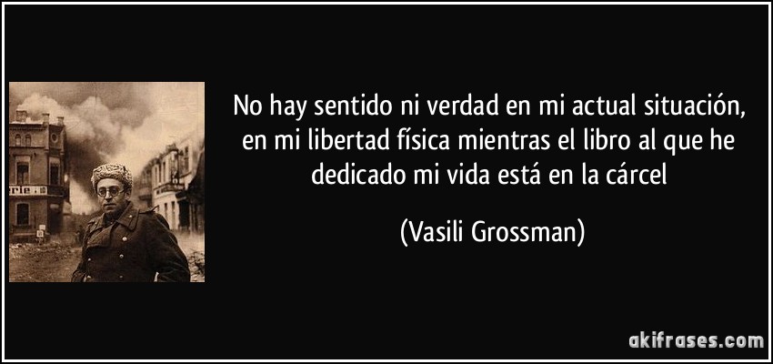 No hay sentido ni verdad en mi actual situación, en mi libertad física mientras el libro al que he dedicado mi vida está en la cárcel (Vasili Grossman)