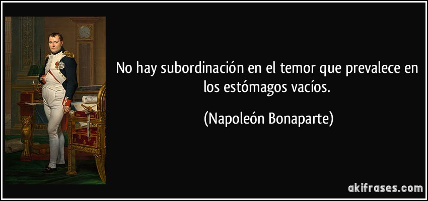 No hay subordinación en el temor que prevalece en los estómagos vacíos. (Napoleón Bonaparte)