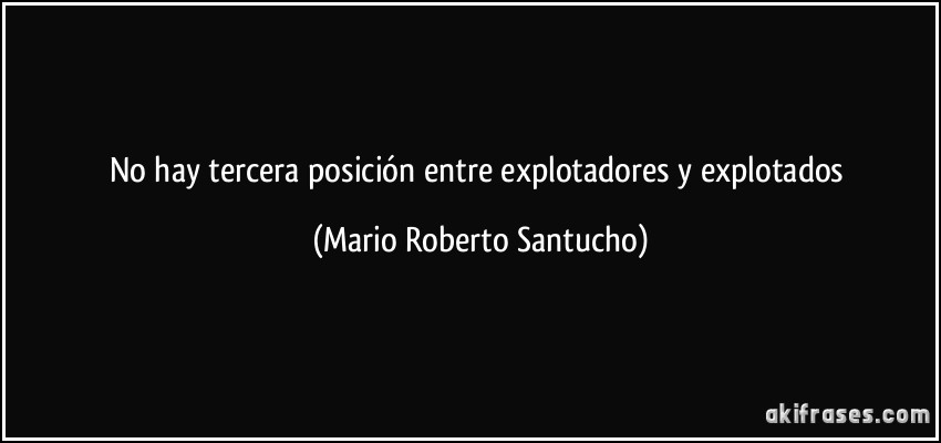 No hay tercera posición entre explotadores y explotados (Mario Roberto Santucho)