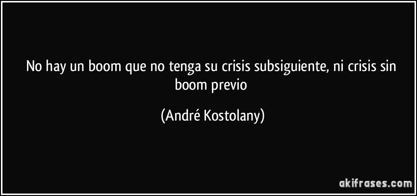 No hay un boom que no tenga su crisis subsiguiente, ni crisis sin boom previo (André Kostolany)