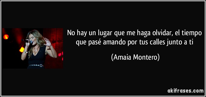 No hay un lugar que me haga olvidar, el tiempo que pasé amando por tus calles junto a ti (Amaia Montero)