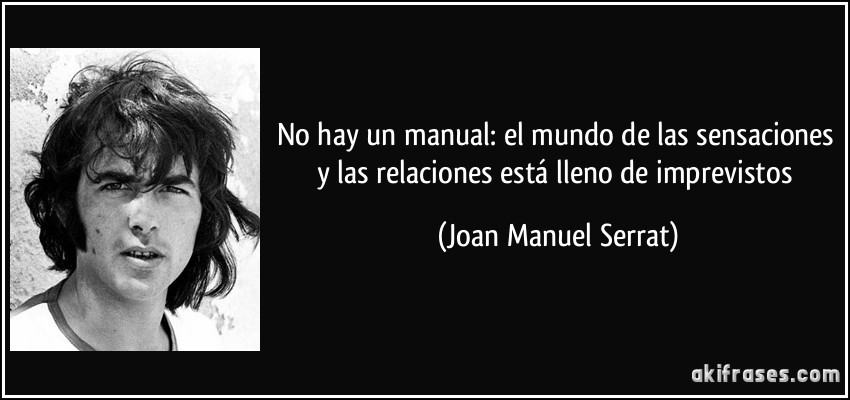 No hay un manual: el mundo de las sensaciones y las relaciones está lleno de imprevistos (Joan Manuel Serrat)
