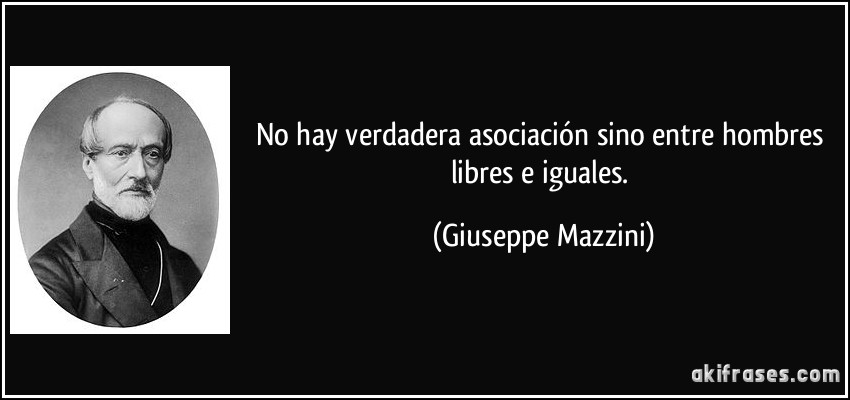 No hay verdadera asociación sino entre hombres libres e iguales. (Giuseppe Mazzini)