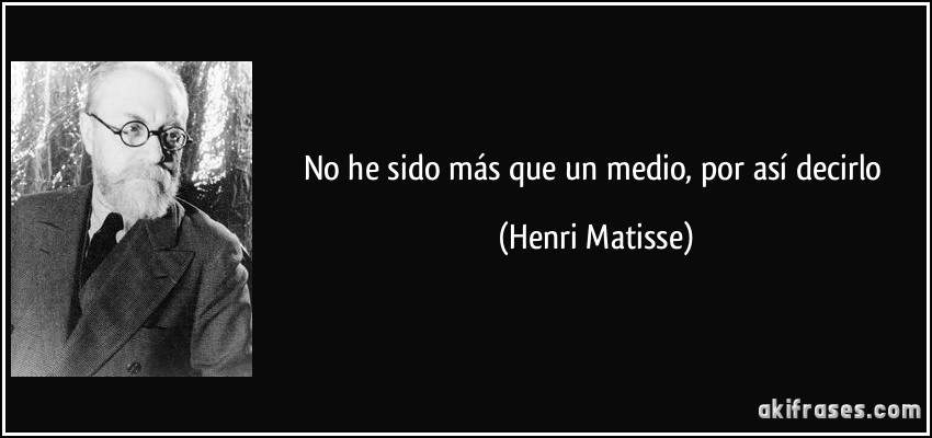 No he sido más que un medio, por así decirlo (Henri Matisse)