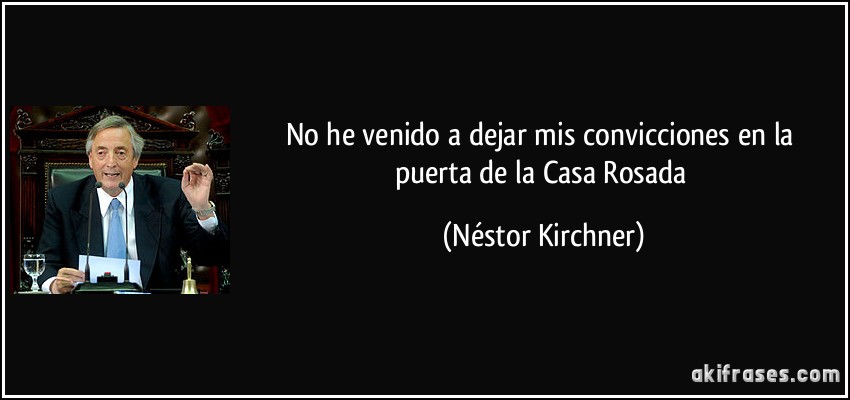 No he venido a dejar mis convicciones en la puerta de la Casa Rosada (Néstor Kirchner)