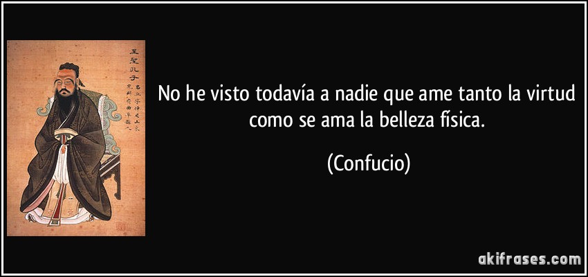 No he visto todavía a nadie que ame tanto la virtud como se ama la belleza física. (Confucio)