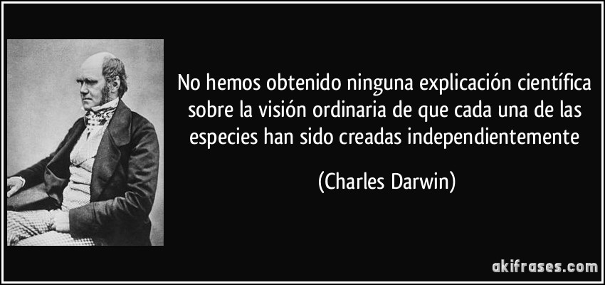 No hemos obtenido ninguna explicación científica sobre la visión ordinaria de que cada una de las especies han sido creadas independientemente (Charles Darwin)