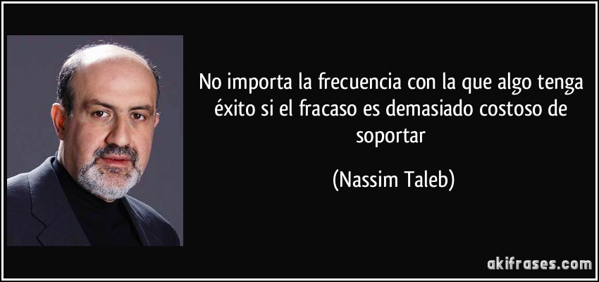 No importa la frecuencia con la que algo tenga éxito si el fracaso es demasiado costoso de soportar (Nassim Taleb)