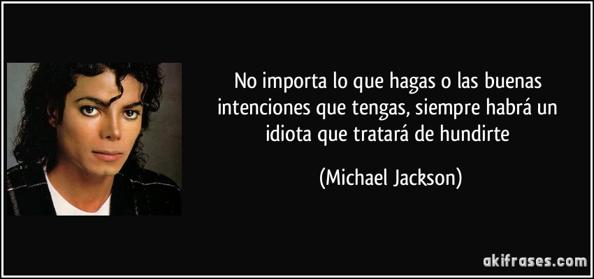 No importa lo que hagas o las buenas intenciones que tengas, siempre habrá un idiota que tratará de hundirte (Michael Jackson)