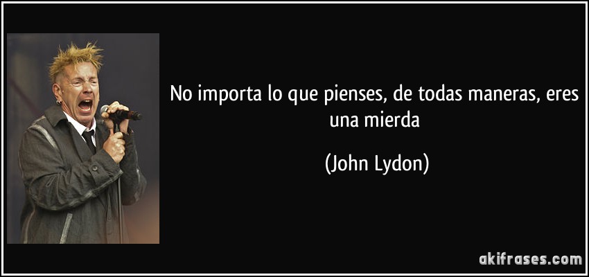 No importa lo que pienses, de todas maneras, eres una mierda (John Lydon)