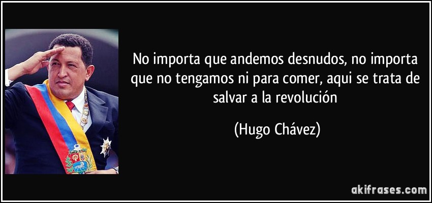 No importa que andemos desnudos, no importa que no tengamos ni para comer, aqui se trata de salvar a la revolución (Hugo Chávez)