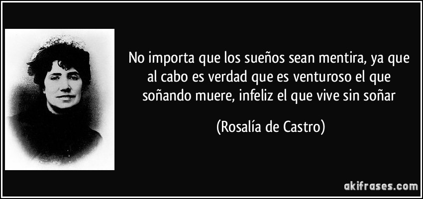 No importa que los sueños sean mentira, ya que al cabo es verdad que es venturoso el que soñando muere, infeliz el que vive sin soñar (Rosalía de Castro)