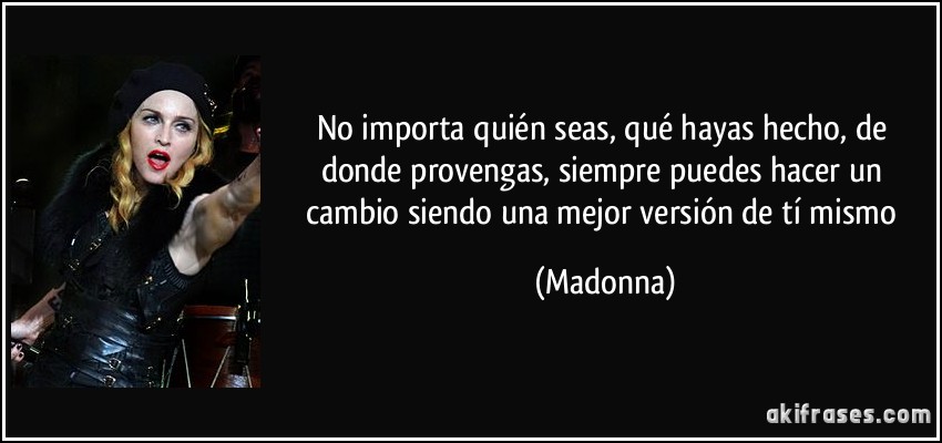 No importa quién seas, qué hayas hecho, de donde provengas, siempre puedes hacer un cambio siendo una mejor versión de tí mismo (Madonna)