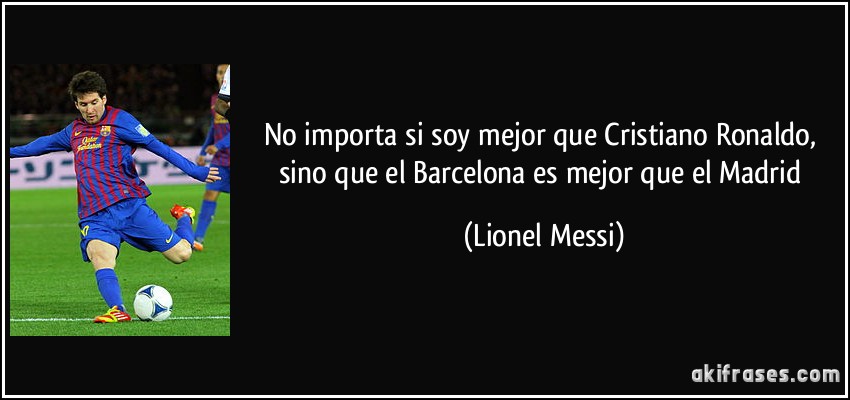 No importa si soy mejor que Cristiano Ronaldo, sino que el Barcelona es mejor que el Madrid (Lionel Messi)