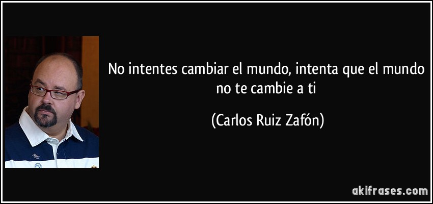 No intentes cambiar el mundo, intenta que el mundo no te cambie a ti (Carlos Ruiz Zafón)