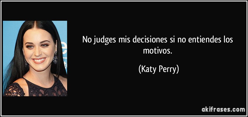 No judges mis decisiones si no entiendes los motivos. (Katy Perry)