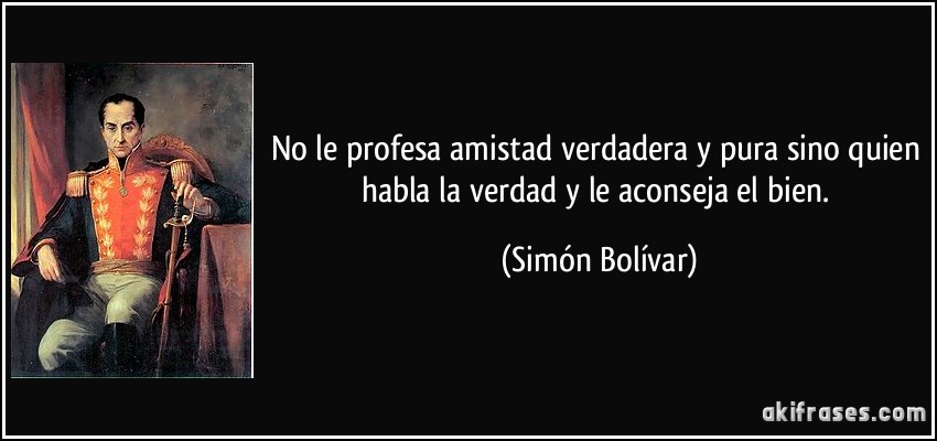 No le profesa amistad verdadera y pura sino quien habla la verdad y le aconseja el bien. (Simón Bolívar)
