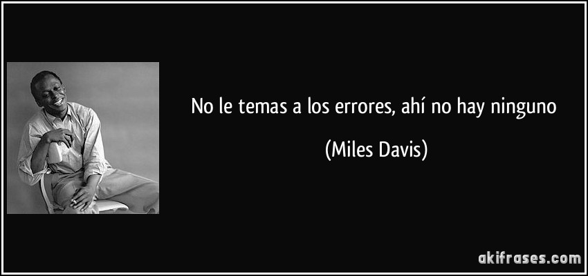 No le temas a los errores, ahí no hay ninguno (Miles Davis)