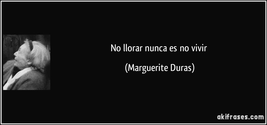 No llorar nunca es no vivir (Marguerite Duras)