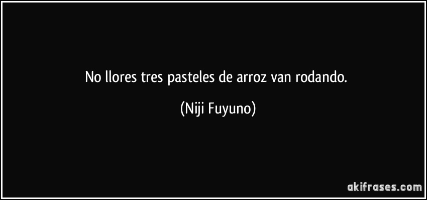 No llores tres pasteles de arroz van rodando. (Niji Fuyuno)