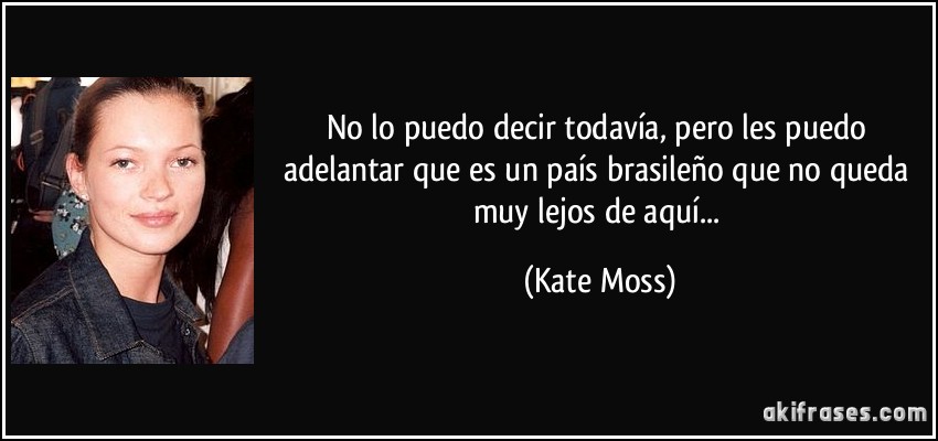 No lo puedo decir todavía, pero les puedo adelantar que es un país brasileño que no queda muy lejos de aquí... (Kate Moss)