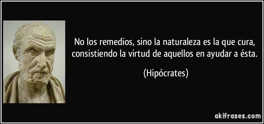 No los remedios, sino la naturaleza es la que cura, consistiendo la virtud de aquellos en ayudar a ésta. (Hipócrates)