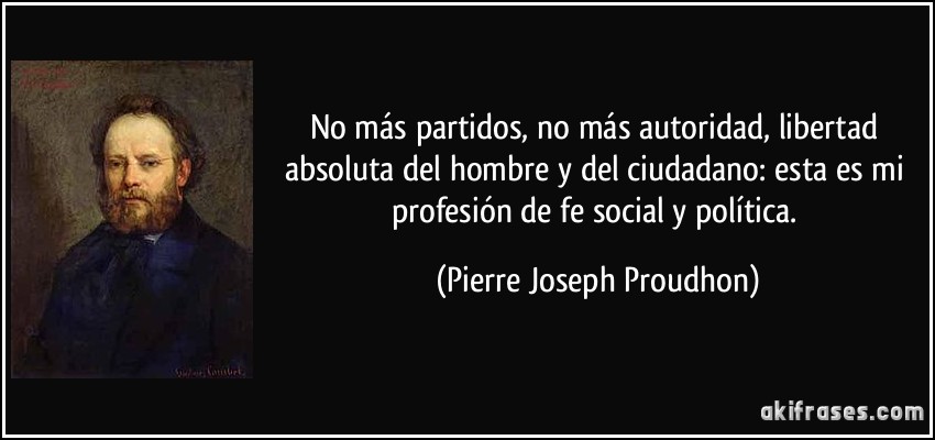 No más partidos, no más autoridad, libertad absoluta del hombre y del ciudadano: esta es mi profesión de fe social y política. (Pierre Joseph Proudhon)